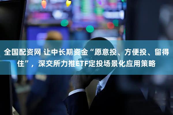 全国配资网 让中长期资金“愿意投、方便投、留得住”，深交所力推ETF定投场景化应用策略