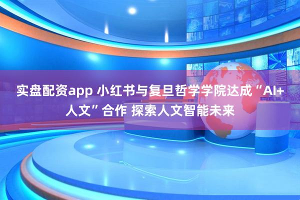 实盘配资app 小红书与复旦哲学学院达成“AI+人文”合作 探索人文智能未来