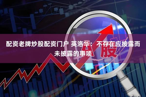 配资老牌炒股配资门户 英洛华：不存在应披露而未披露的事项