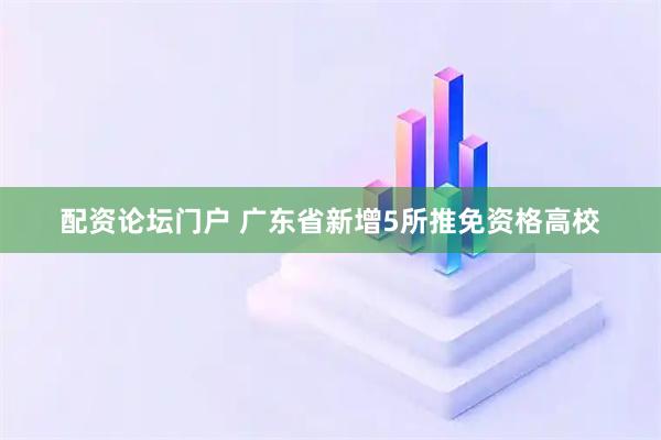 配资论坛门户 广东省新增5所推免资格高校