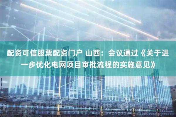 配资可信股票配资门户 山西：会议通过《关于进一步优化电网项目审批流程的实施意见》