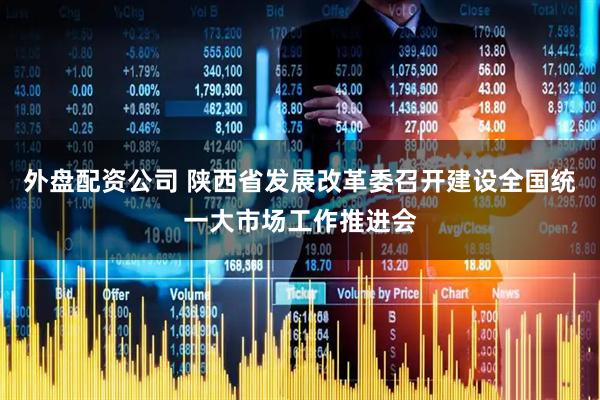 外盘配资公司 陕西省发展改革委召开建设全国统一大市场工作推进会