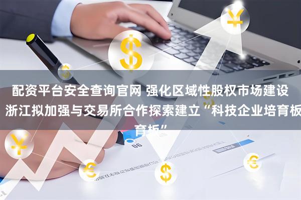 配资平台安全查询官网 强化区域性股权市场建设，浙江拟加强与交易所合作探索建立“科技企业培育板”