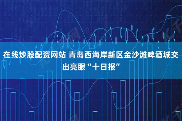 在线炒股配资网站 青岛西海岸新区金沙滩啤酒城交出亮眼“十日报”