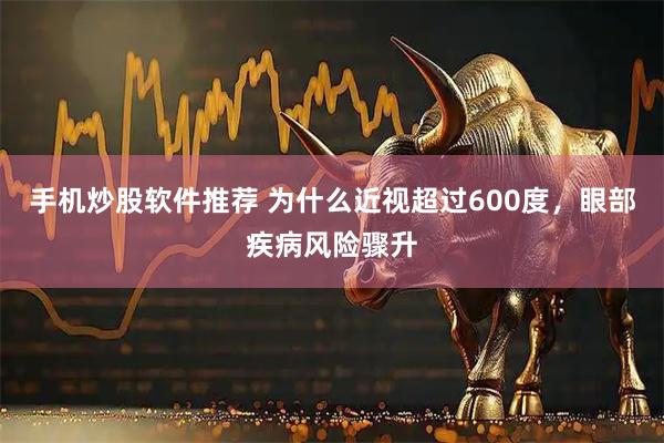 手机炒股软件推荐 为什么近视超过600度，眼部疾病风险骤升