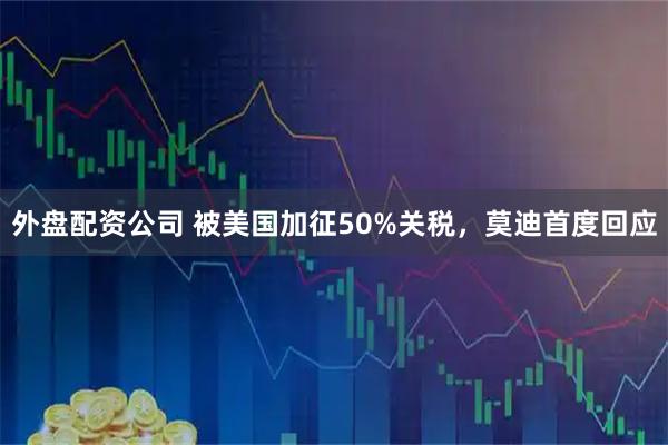 外盘配资公司 被美国加征50%关税，莫迪首度回应
