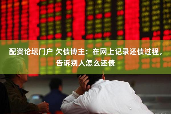 配资论坛门户 欠债博主：在网上记录还债过程，告诉别人怎么还债