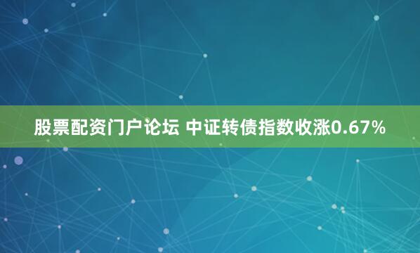 股票配资门户论坛 中证转债指数收涨0.67%