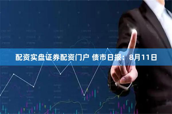 配资实盘证券配资门户 债市日报：8月11日