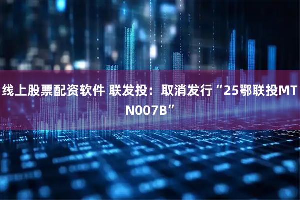 线上股票配资软件 联发投：取消发行“25鄂联投MTN007B”