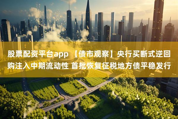 股票配资平台app 【债市观察】央行买断式逆回购注入中期流动性 首批恢复征税地方债平稳发行