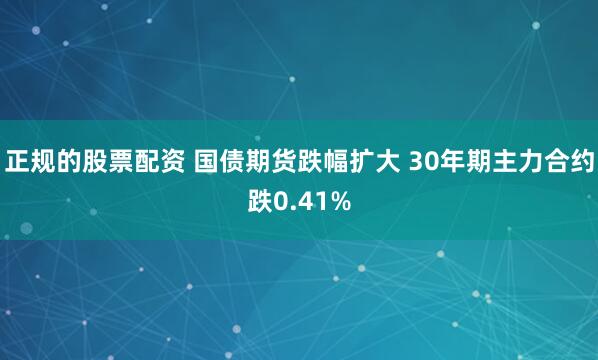 正规的股票配资 国债期货跌幅扩大 30年期主力合约跌0.41%