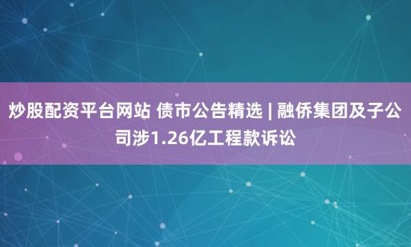 炒股配资平台网站 债市公告精选 | 融侨集团及子公司涉1.26亿工程款诉讼