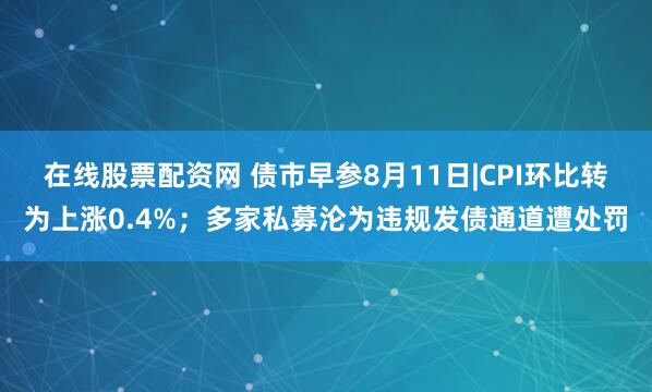在线股票配资网 债市早参8月11日|CPI环比转为上涨0.4%；多家私募沦为违规发债通道遭处罚