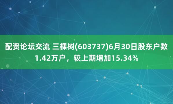 配资论坛交流 三棵树(603737)6月30日股东户数1.42万户，较上期增加15.34%