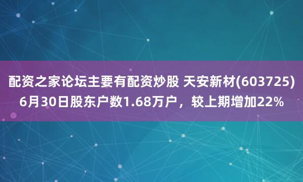 配资之家论坛主要有配资炒股 天安新材(603725)6月30日股东户数1.68万户，较上期增加22%