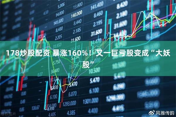 178炒股配资 暴涨160%！又一巨亏股变成“大妖股”