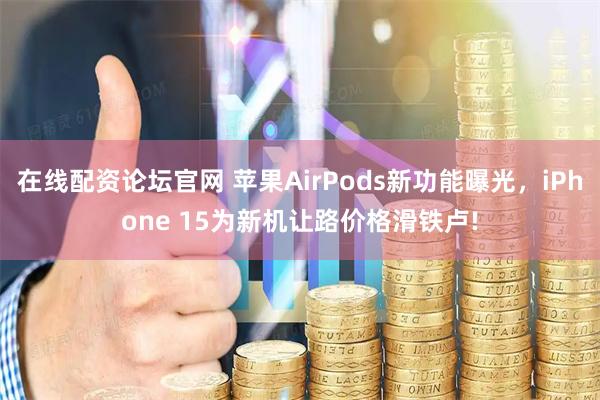 在线配资论坛官网 苹果AirPods新功能曝光，iPhone 15为新机让路价格滑铁卢!