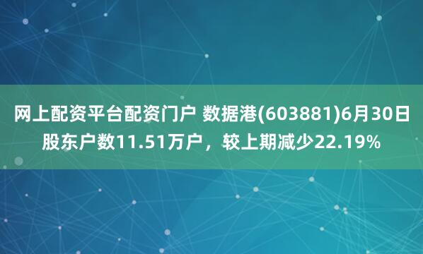 网上配资平台配资门户 数据港(603881)6月30日股东户数11.51万户，较上期减少22.19%