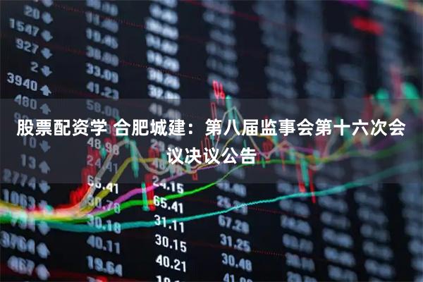 股票配资学 合肥城建：第八届监事会第十六次会议决议公告