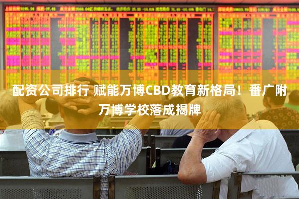 配资公司排行 赋能万博CBD教育新格局！番广附万博学校落成揭牌