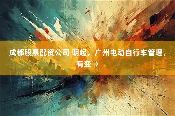 成都股票配资公司 明起，广州电动自行车管理，有变→