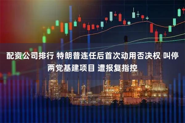 配资公司排行 特朗普连任后首次动用否决权 叫停两党基建项目 遭报复指控