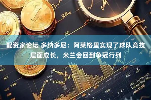 配资家论坛 多纳多尼：阿莱格里实现了球队竞技层面成长，米兰会回到争冠行列