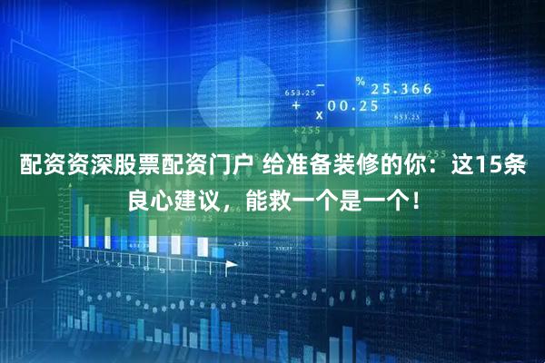 配资资深股票配资门户 给准备装修的你：这15条良心建议，能救一个是一个！