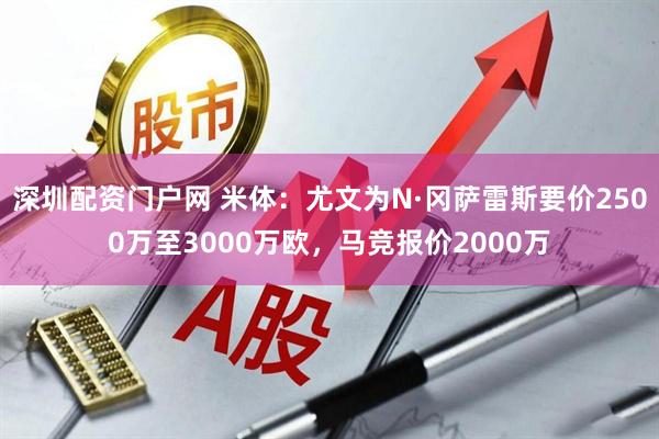 深圳配资门户网 米体：尤文为N·冈萨雷斯要价2500万至3000万欧，马竞报价2000万