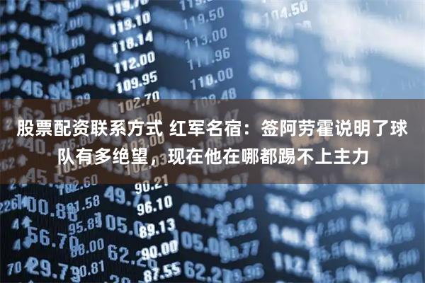 股票配资联系方式 红军名宿：签阿劳霍说明了球队有多绝望，现在他在哪都踢不上主力