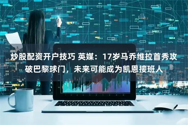 炒股配资开户技巧 英媒：17岁马乔维拉首秀攻破巴黎球门，未来可能成为凯恩接班人