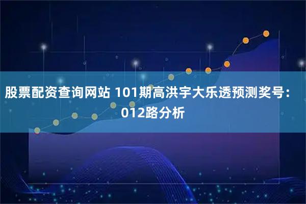 股票配资查询网站 101期高洪宇大乐透预测奖号： 012路分析